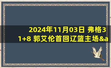 2024年11月03日 弗格31+8 郭艾伦首回辽篮主场&未出战 辽宁双杀广州